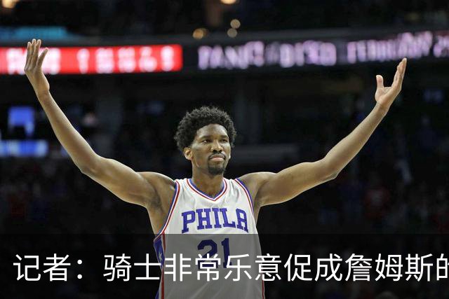 记者：骑士非常乐意促成詹姆斯的回归 已策划签换或交易特例方案